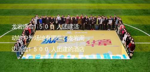 龍巖適合1500人團建活動的戶外場地有哪些?龍巖周邊適合1500人團建的酒店推薦